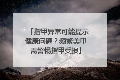 指甲异常可能提示健康问题？频繁美甲需警惕指甲受损